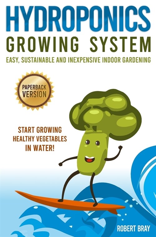 Hydroponics Growing System: Easy, Sustainable and Inexpensive Indoor Gardening. Start Growing Healthy Vegetables in Water! (Paperback)
