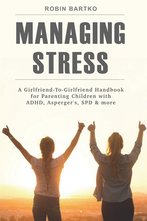Managing Stress: A Girlfriend-To-Girlfriend Handbook for Parenting Children with ADHD, Aspergers, SPD & More (Paperback)