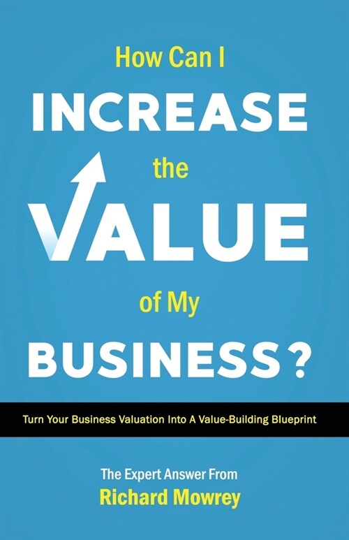 How Can I Increase the Value of My Business?: Turn Your Business Valuation into a Value-Building Blueprint (Paperback)