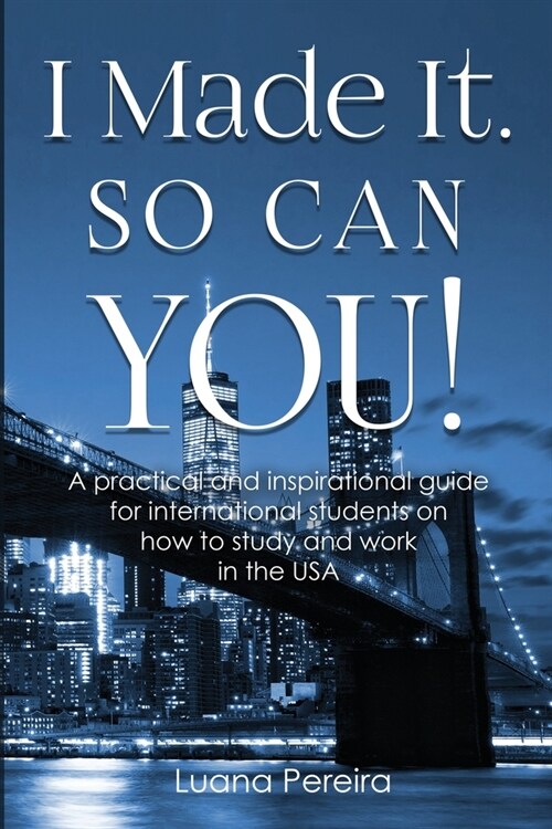 I Made It. So Can YOU!: A practical and inspirational guide for international students on how to study and work in the USA (Paperback)