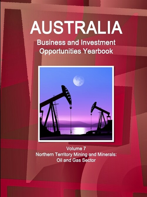 Australia Business and Investment Opportunities Yearbook Volume 7 Northern Territory Mining and Minerals: Oil and Gas Sector (Paperback)