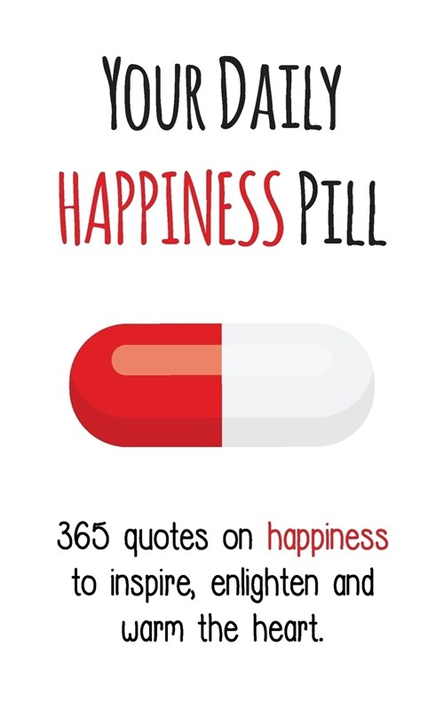 Your Daily Happiness Pill: 365 Quotes on Happiness to Inspire, Enlighten and Warm the Heart (Paperback)