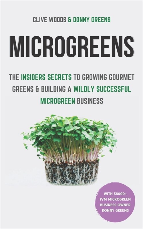 Microgreens: The Insiders Secrets To Growing Gourmet Greens & Building A Wildly Successful Microgreen Business (Paperback)