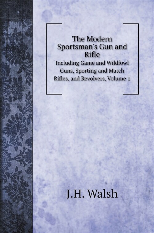 The Modern Sportsmans Gun and Rifle: Including Game and Wildfowl Guns, Sporting and Match Rifles, and Revolvers, Volume 1 (Hardcover)