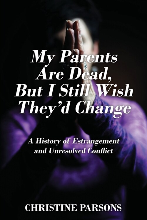 My Parents Are Dead, But I Still Wish Theyd Change: A History of Estrangement and Unresolved Conflict (Paperback)