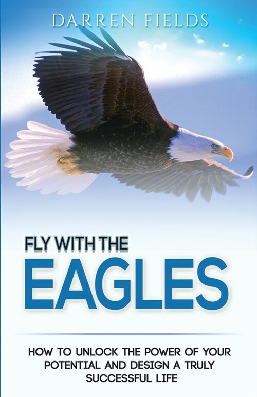 Fly With The Eagles: How To Unlock The Power Of Your Potential and Design a Truly Successful Life (Paperback)