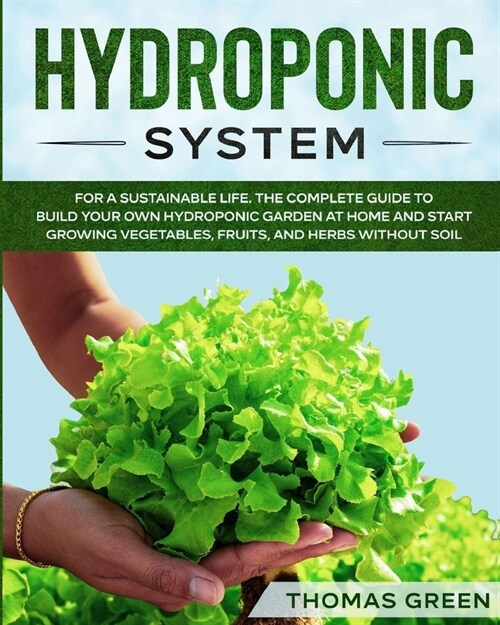 Hydroponic System: The Only Gardening System for a Sustainable Life. The Complete Guide to Build Your Own Hydroponic Garden at Home and S (Paperback)