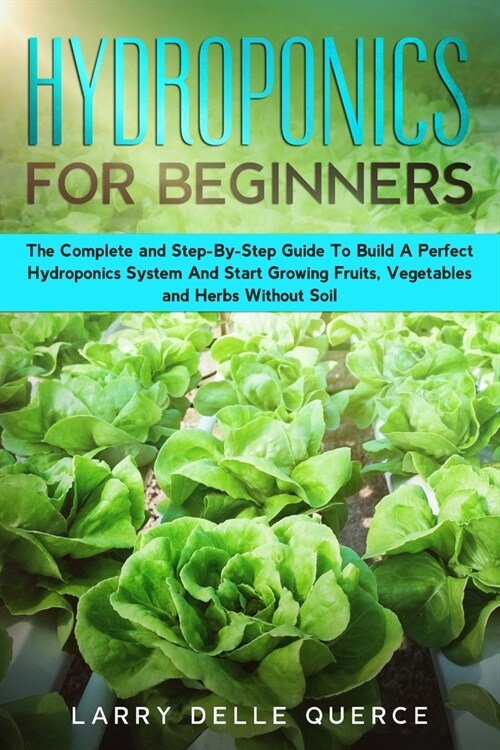 Hydroponics for Beginners: The Complete and Step-By-Step Guide to Build a Perfect Hydroponics System and Start Growing Fruits, Vegetables, and He (Paperback)