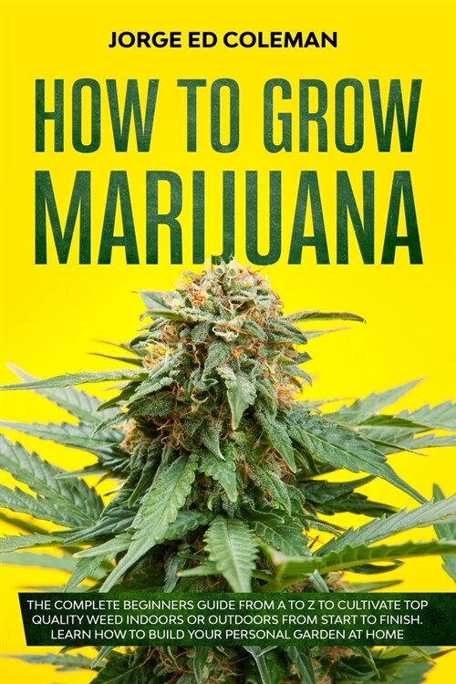 How To Grow Marijuana: The Complete Beginners Guide from A to Z to Cultivate Top Quality Weed Indoors or Outdoors from Start to Finish. Learn (Paperback)