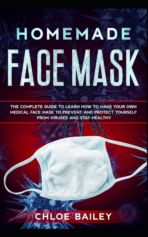 Homemade Face Mask: The Complete Guide To Learn How to Make Your Own Medical Face Mask to Prevent and Protect Yourself from Viruses and St (Paperback)