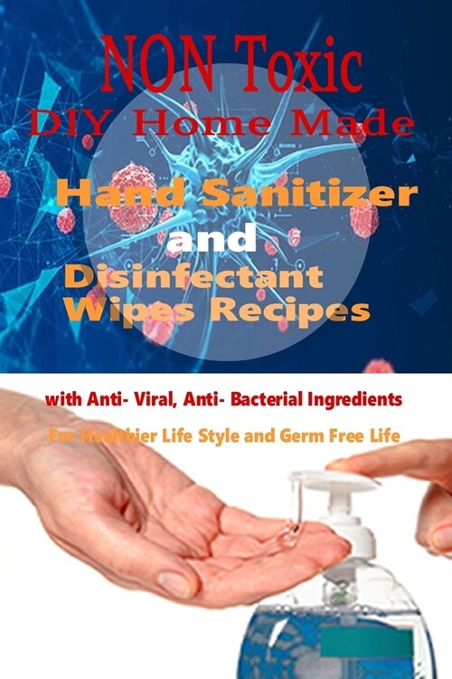 Non Toxic DIY Homemade Hand Sanitizer and Disinfectant Wipes Recipes with Anti-Viral, Anti-Bacterial ingredients for Healthier Life style and Germ Fre (Paperback)