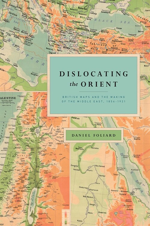 Dislocating the Orient: British Maps and the Making of the Middle East, 1854-1921 (Paperback)