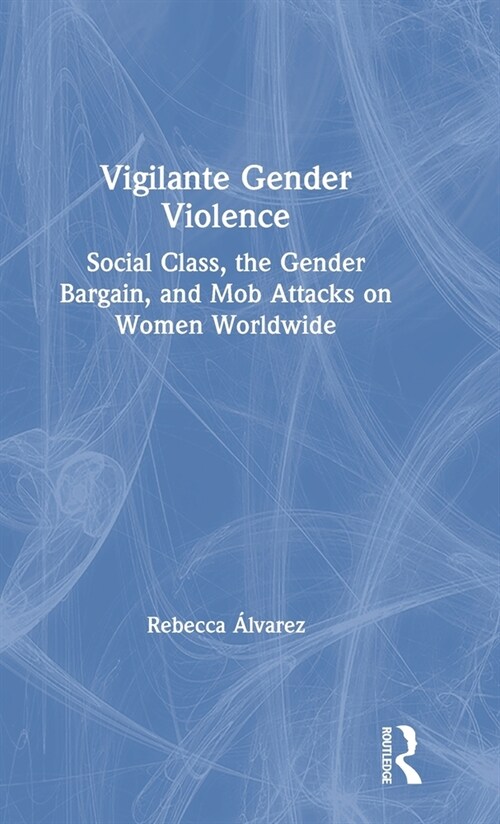 Vigilante Gender Violence : Social Class, the Gender Bargain, and Mob Attacks on Women Worldwide (Hardcover)