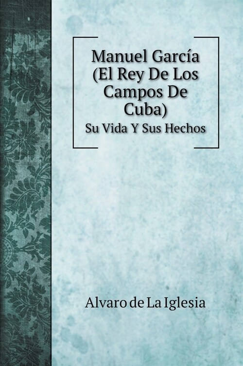 Manuel Garc? (El Rey De Los Campos De Cuba): Su Vida Y Sus Hechos (Hardcover)