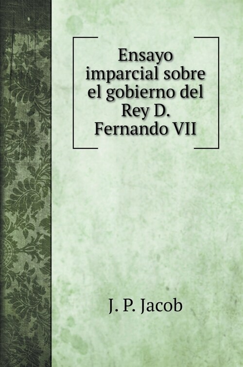 Ensayo imparcial sobre el gobierno del Rey D. Fernando VII (Hardcover)