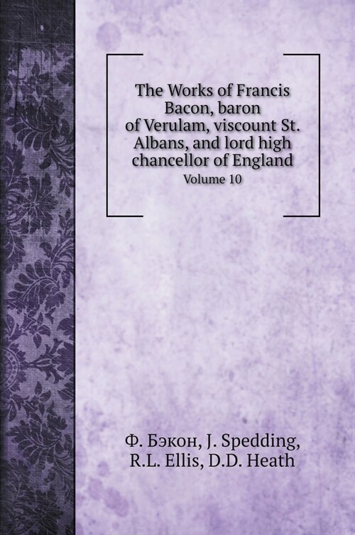 The Works of Francis Bacon, baron of Verulam, viscount St. Albans, and lord high chancellor of England: Volume 10 (Hardcover)