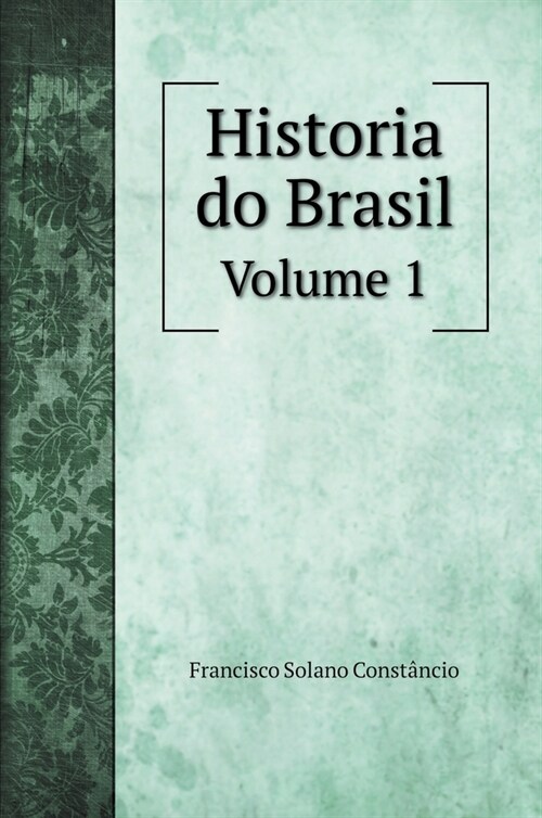 Historia do Brasil Desde o Seu Descobrimento por Pedro Alvares Cabral At??Abdica豫o do Imperador D. Pedro I: Volume 1 (Hardcover)