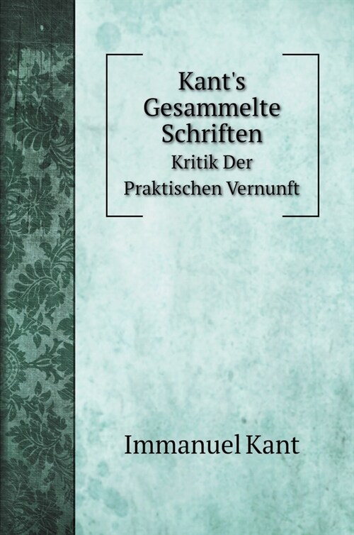 Kants Gesammelte Schriften: Kritik Der Praktischen Vernunft (Hardcover)