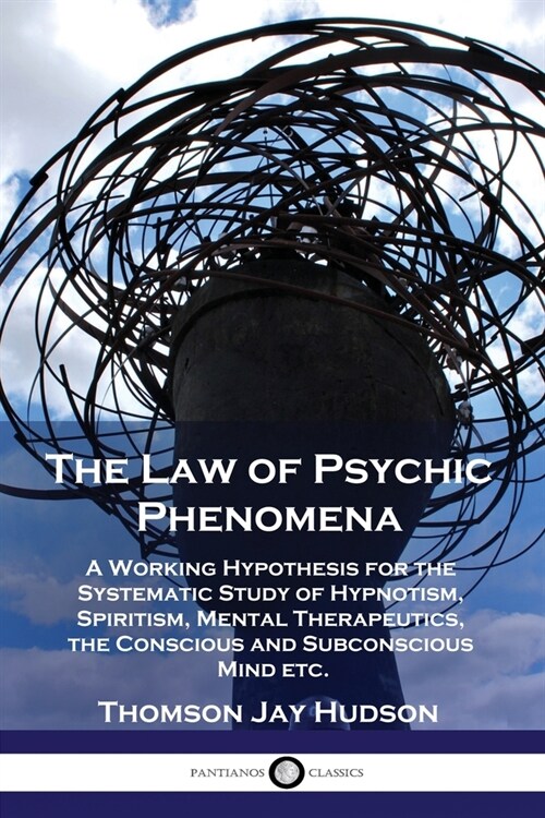 The Law of Psychic Phenomena: A Working Hypothesis for the Systematic Study of Hypnotism, Spiritism, Mental Therapeutics, the Conscious and Subconsc (Paperback)