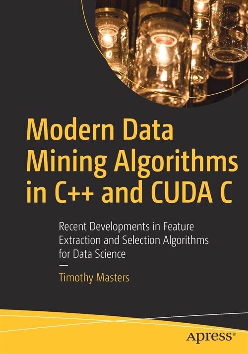 Modern Data Mining Algorithms in C++ and Cuda C: Recent Developments in Feature Extraction and Selection Algorithms for Data Science (Paperback)