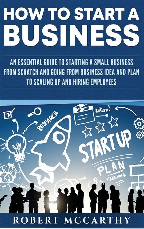 How to Start a Business: An Essential Guide to Starting a Small Business from Scratch and Going from Business Idea and Plan to Scaling Up and H (Hardcover)