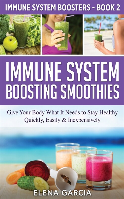 Immune System Boosting Smoothies: Give Your Body What It Needs to Stay Healthy - Quickly, Easily & Inexpensively (Paperback)