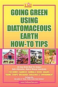 Going Green Using Diatomaceous Earth: How-To Tips: An Easy Guide Book Using a Safer Alternative, Natural Mineral Insecticide: For Homes, Gardens, Anim (Paperback)