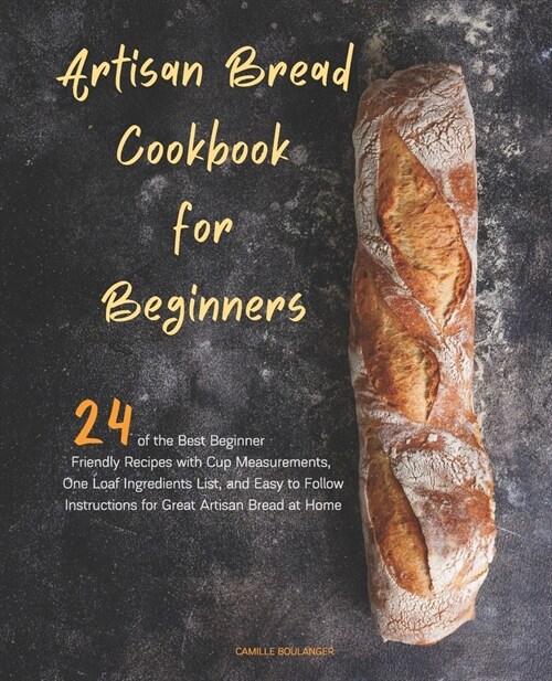 Artisan Bread Cookbook for Beginners: 24 of the Best Beginner-Friendly Recipes with Cup Measurements, One Loaf Ingredients List, and Easy-to-Follow In (Paperback)