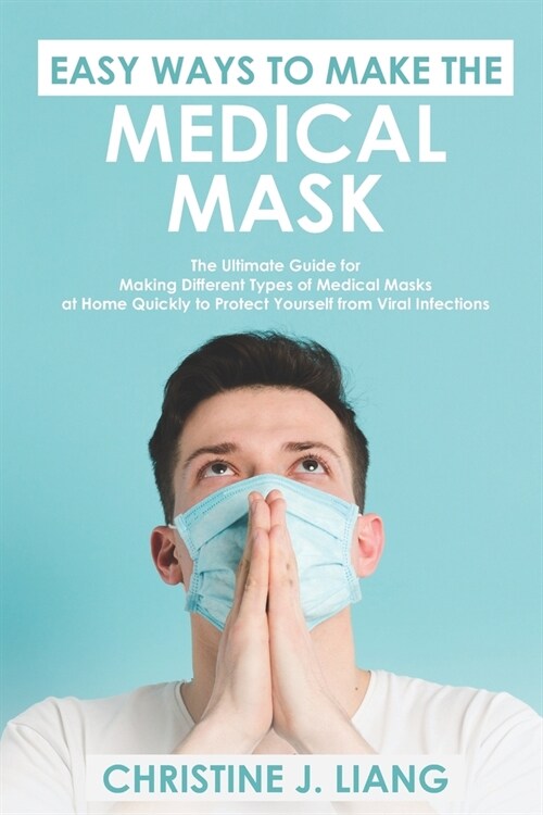 Easy Ways to Make the Medical Mask: The Ultimate Guide for Making Different Types of Medical Masks at Home Quickly to Protect Yourself from Viral Infe (Paperback)