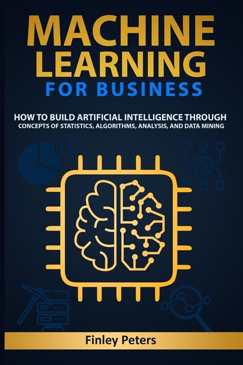 Machine Learning for Business: How to Build Artificial Intelligence through Concepts of Statistics, Algorithms, Analysis, and Data Mining (Paperback)