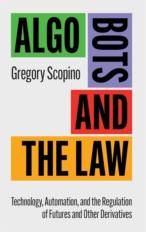Algo Bots and the Law : Technology, Automation, and the Regulation of Futures and Other Derivatives (Hardcover)
