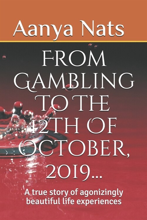 From Gambling To The 12th Of October, 2019...: A True Story Of Agonizingly Beautiful Life Experiences (Paperback)