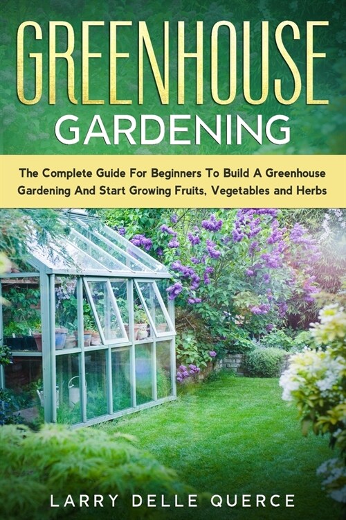 Greenhouse Gardening: The Complete Guide for Beginners to Build a Greenhouse Garden and Start Growing Fruits, Vegetables, and Herbs (Paperback)