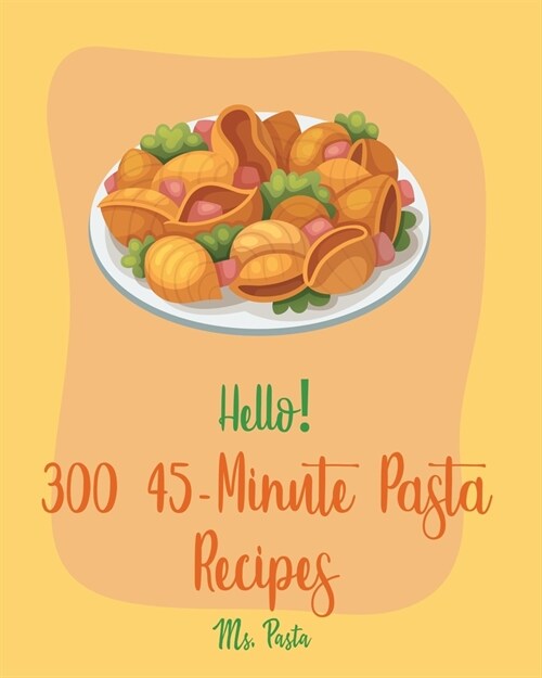 Hello! 300 45-Minute Pasta Recipes: Best 45-Minute Pasta Cookbook Ever For Beginners [Book 1] (Paperback)
