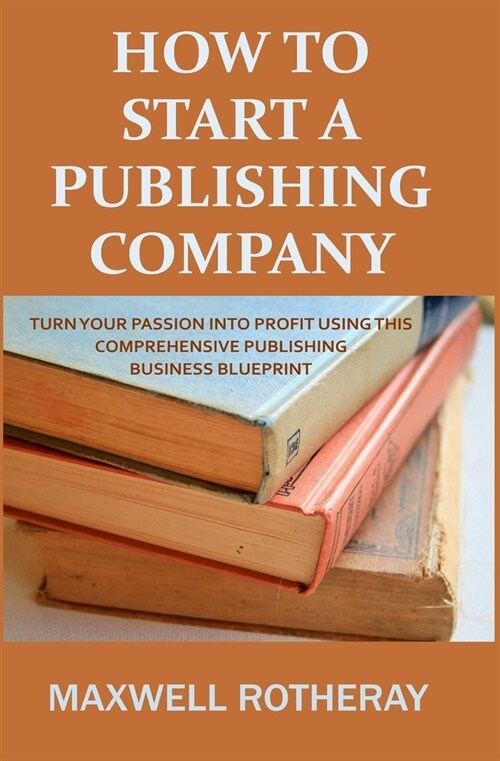 How to Start a Publishing Company: Turn Your Passion into Profit Using This Comprehensive Publishing Business Blueprint (Paperback)