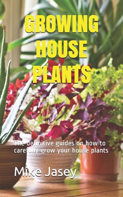 Growing House Plants: The definitive guides on how to carefully grow your house plants (Paperback)