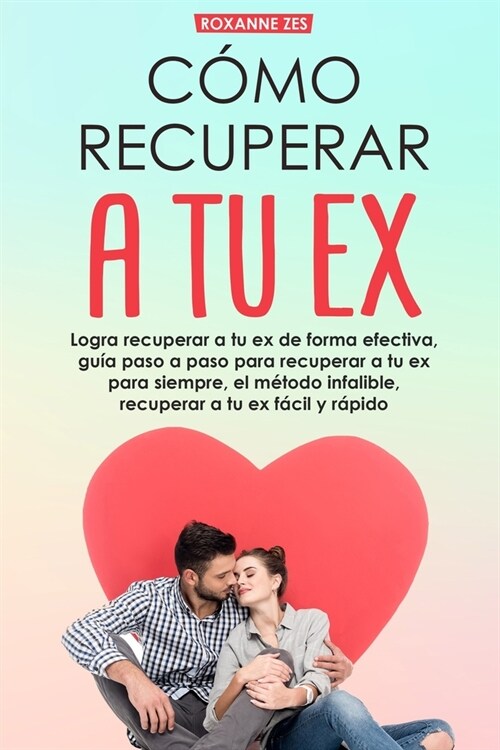 Recupera a tu ex: Logra recuperar a tu ex de forma efectiva, gu? paso a paso para recuperar a tu ex para siempre, el m?odo infalible. (Paperback)