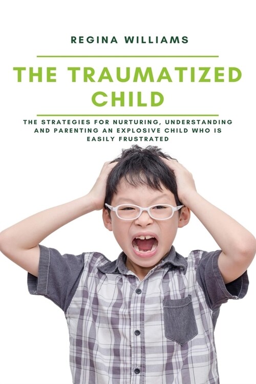The Traumatized Child: The Strategies for Nurturing, Understanding and Parenting an Explosive Child who is Easily Frustrated (Paperback)