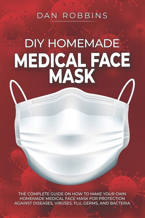 DIY Homemade Medical Face Mask: The Complete Guide On How To Make Your Own Homemade Medical Face Mask For Protection Against Diseases, Viruses, Flu, G (Paperback)