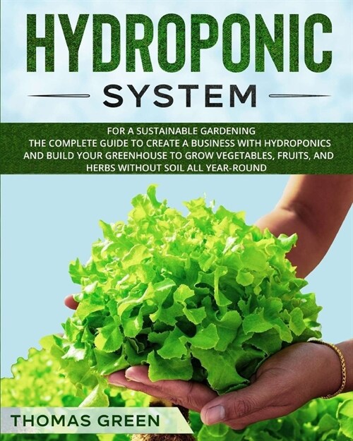 Hydroponic System: For a Sustainable Gardening. The Complete Guide to Create a Business with Hydroponics and Build your Greenhouse to Gro (Paperback)