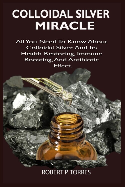 Colloidal Silver Miracle: All You Need To Know About Colloidal Silver And Its Health Restoring, Immune Boosting, And Antibiotic Effect. (Paperback)