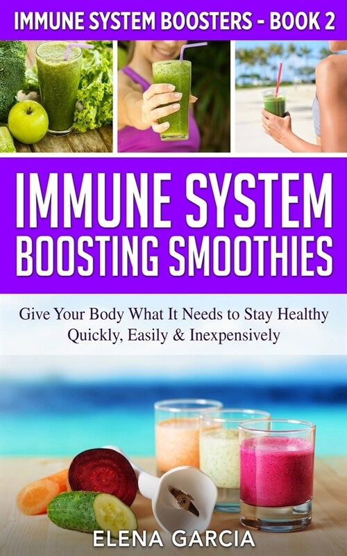 Immune System Boosting Smoothies: Give Your Body What It Needs to Stay Healthy - Quickly, Easily & Inexpensively (Paperback)