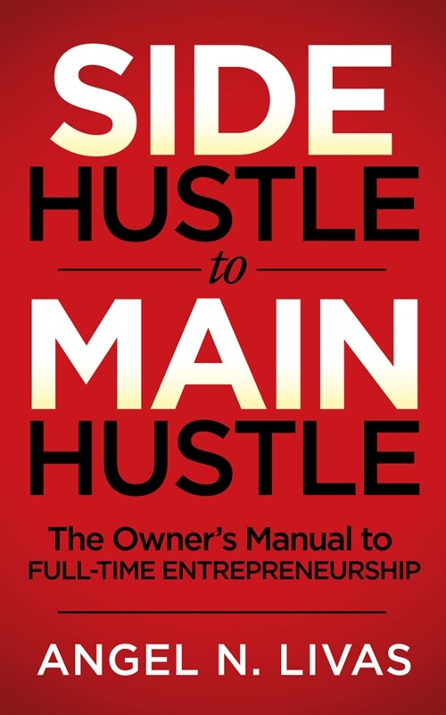 Side Hustle to Main Hustle: The Owners Manual to Full-Time Entrepreneurship (Paperback)