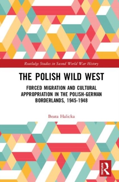 The Polish Wild West : Forced Migration and Cultural Appropriation in the Polish-German Borderlands, 1945-1948 (Hardcover)