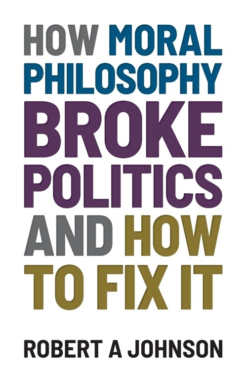 How Moral Philosophy Broke Politics : And How To Fix It (Paperback)