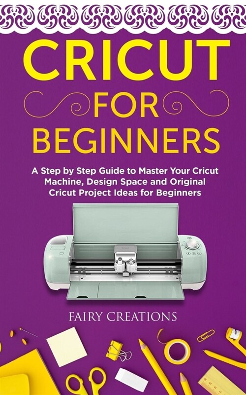 Cricut for Beginners: A Step by Step Guide to Master Your Cricut Machine, Design Space and Original Cricut Project Ideas for Beginners (Paperback)