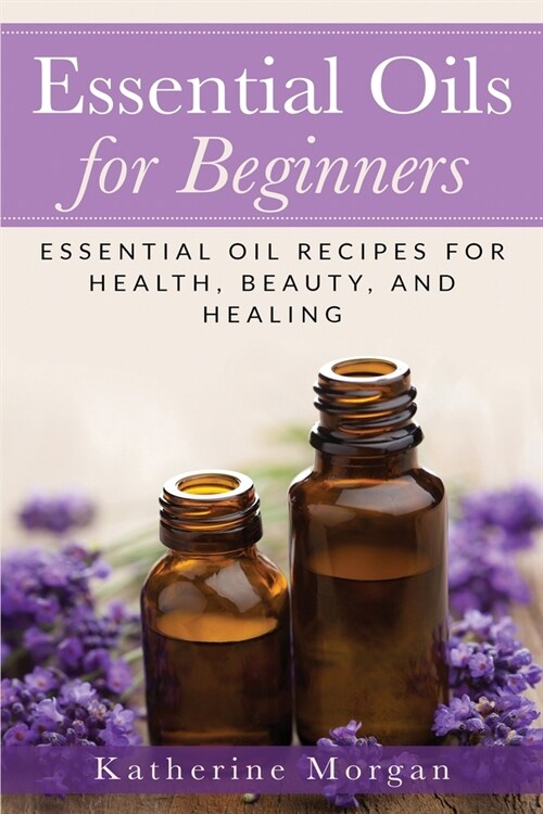 Essential Oils for Beginners: Essential Oil Recipes for Health, Beauty, and Healing (Paperback)