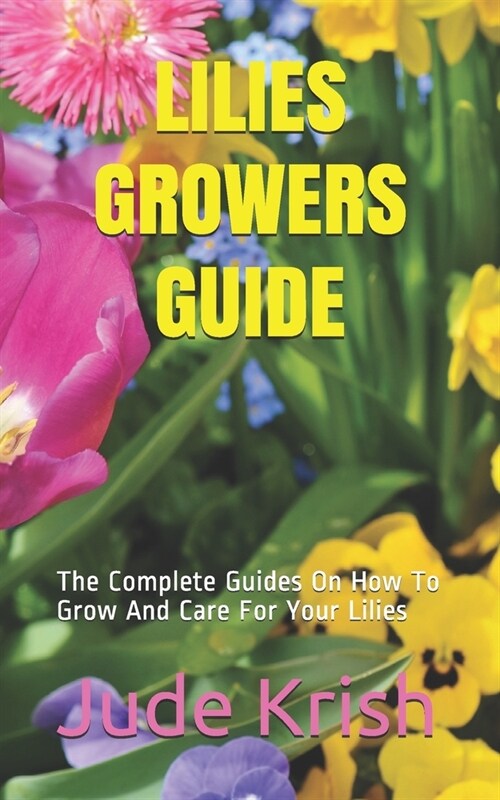 Lilies Growers Guide: The Complete Guides On How To Grow And Care For Your Lilies (Paperback)