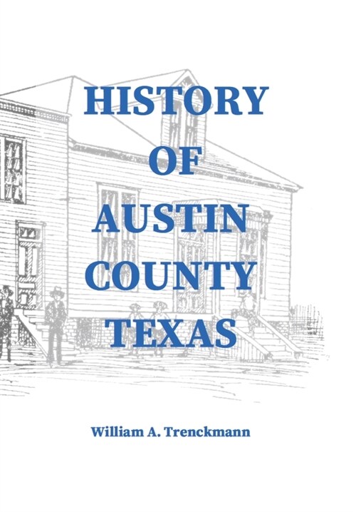 History of Austin County Texas: Edited and published in 1899 as a supplement to the Bellville Wochenblatt by William A. Trenckmann (Hardcover)