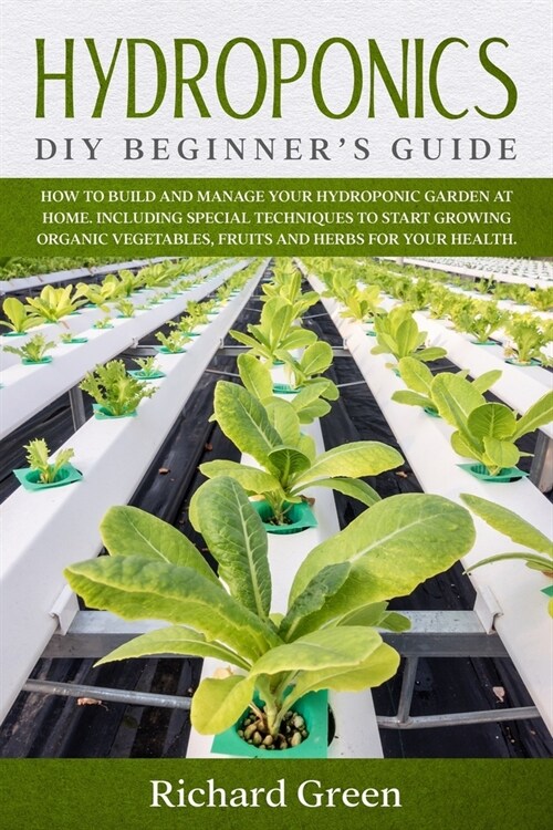 Hydroponics: DIY Beginners Guide. How to Build and Manage your Hydroponic Garden at Home. Including Special Techniques to Start Gr (Paperback)